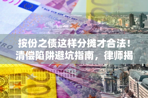 北京按份之债这样分摊才合法！清偿陷阱避坑指南，律师揭秘关键条款