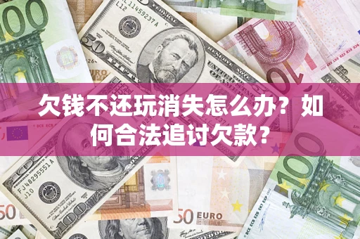 北京欠钱不还玩消失怎么办？如何合法追讨欠款？