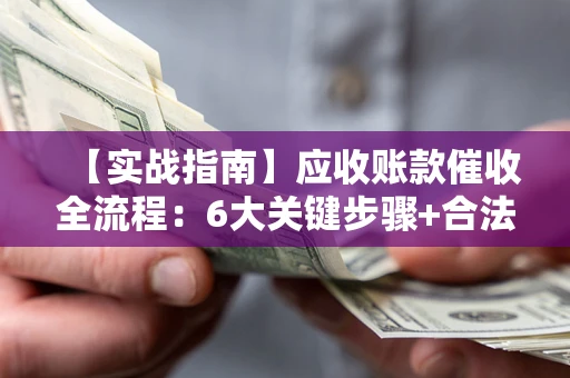 北京【实战指南】应收账款催收全流程：6大关键步骤+合法回款技巧