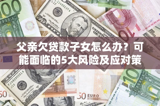 北京父亲欠贷款子女怎么办？可能面临的5大风险及应对策略