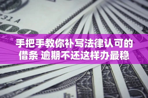 北京手把手教你补写法律认可的借条 逾期不还这样办最稳妥