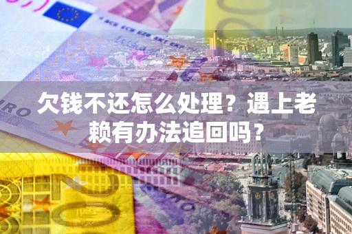 北京欠钱不还怎么处理？遇上老赖有办法追回吗？