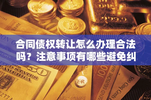 北京合同债权转让怎么办理合法吗？注意事项有哪些避免纠纷？
