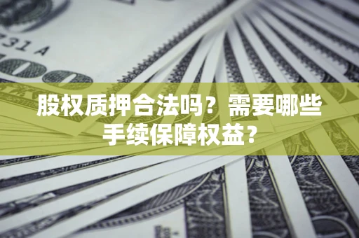 北京股权质押合法吗？需要哪些手续保障权益？