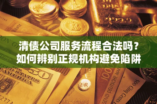 北京清债公司服务流程合法吗？如何辨别正规机构避免陷阱？