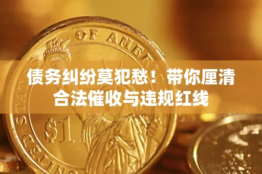 北京债务纠纷莫犯愁！带你厘清合法催收与违规红线