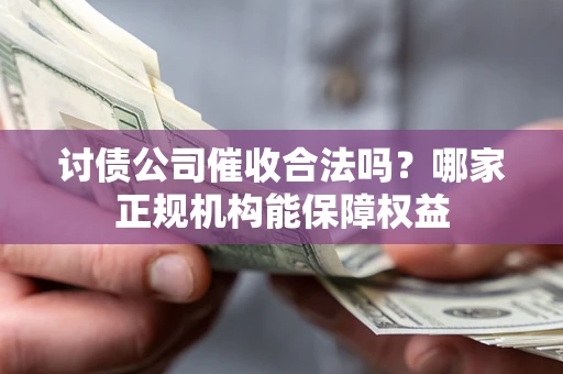 北京讨债公司催收合法吗？哪家正规机构能保障权益