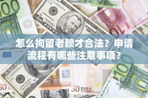 北京怎么拘留老赖才合法？申请流程有哪些注意事项？