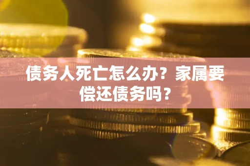 北京债务人死亡怎么办？家属要偿还债务吗？