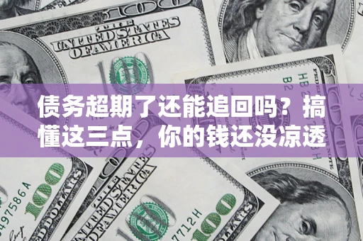 北京债务超期了还能追回吗？搞懂这三点，你的钱还没凉透