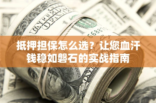 北京抵押担保怎么选？让您血汗钱稳如磐石的实战指南