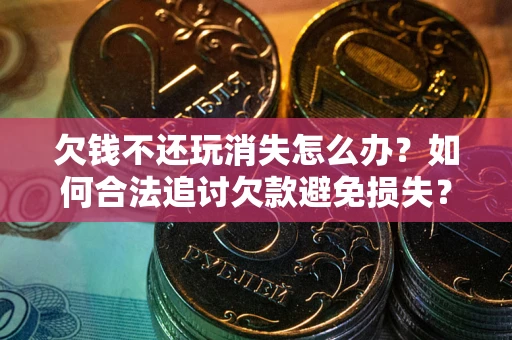 北京欠钱不还玩消失怎么办?如何合法追讨欠款避免损失? 北京欠钱不还玩消失怎么办?如何合法追讨欠款避免损失?