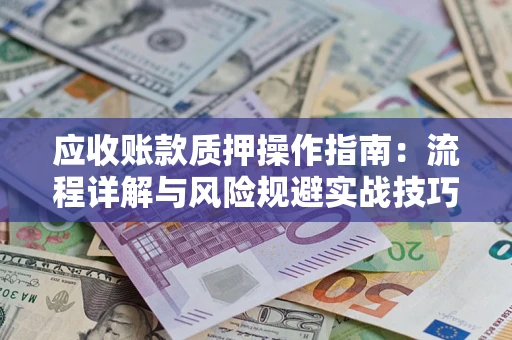 北京应收账款质押操作指南:流程详解与风险规避实战技巧 北京应收账款质押操作指南:流程详解与风险规避实战技巧