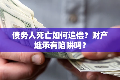北京债务人死亡如何追偿？财产继承有陷阱吗？