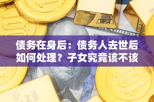 北京债务在身后：债务人去世后如何处理？子女究竟该不该还钱？