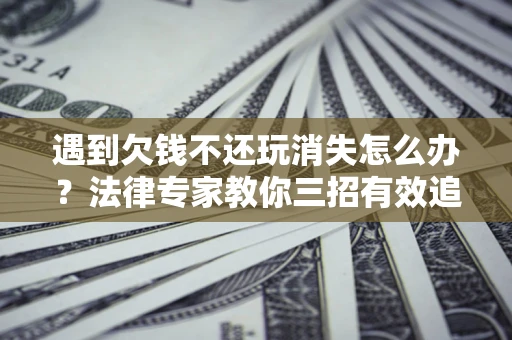 北京遇到欠钱不还玩消失怎么办？法律专家教你三招有效追债！