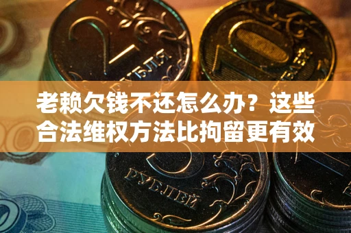 北京老赖欠钱不还怎么办？这些合法维权方法比拘留更有效