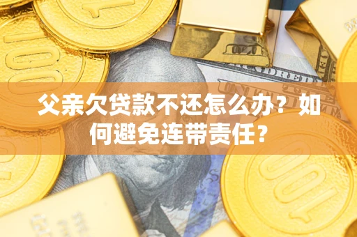 北京父亲欠贷款不还怎么办？如何避免连带责任？
