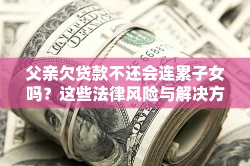 北京父亲欠贷款不还会连累子女吗？这些法律风险与解决方法要早知道！