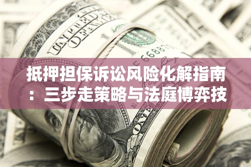 北京抵押担保诉讼风险化解指南：三步走策略与法庭博弈技巧