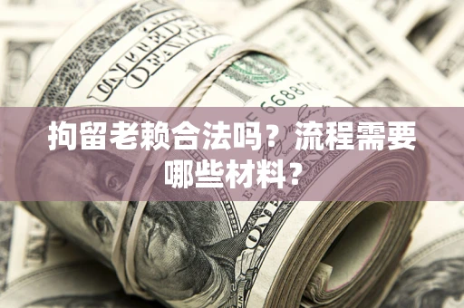 北京拘留老赖合法吗？流程需要哪些材料？