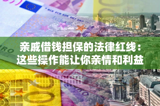 北京亲戚借钱担保的法律红线：这些操作能让你亲情和利益两不误