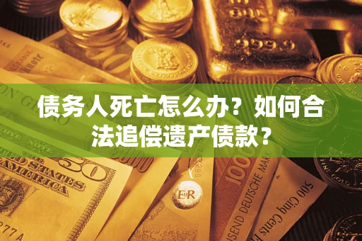 北京债务人死亡怎么办？如何合法追偿遗产债款？