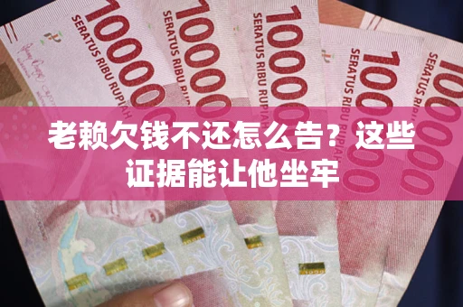 北京老赖欠钱不还怎么告？这些证据能让他坐牢