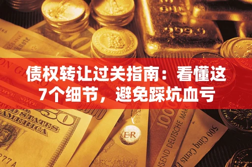 北京债权转让过关指南：看懂这7个细节，避免踩坑血亏