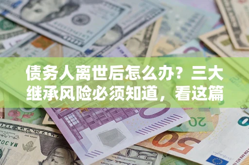 北京债务人离世后怎么办？三大继承风险必须知道，看这篇就够了