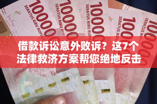 北京借款诉讼意外败诉？这7个法律救济方案帮您绝地反击！