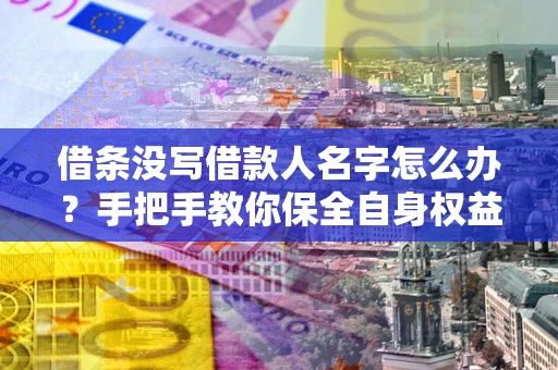 北京借条没写借款人名字怎么办？手把手教你保全自身权益