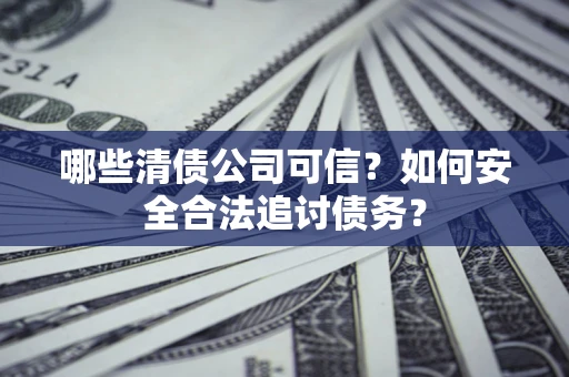 北京哪些清债公司可信？如何安全合法追讨债务？