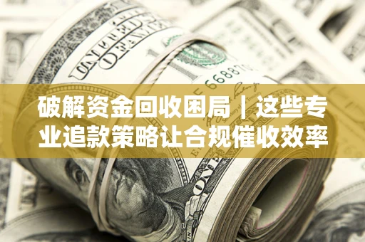 北京破解资金回收困局｜这些专业追款策略让合规催收效率翻倍