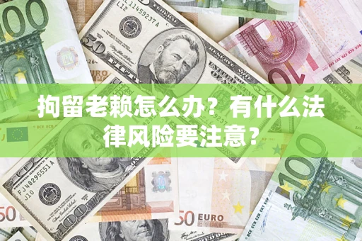 北京拘留老赖怎么办？有什么法律风险要注意？