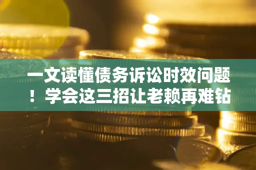 北京一文读懂债务诉讼时效问题！学会这三招让老赖再难钻空子