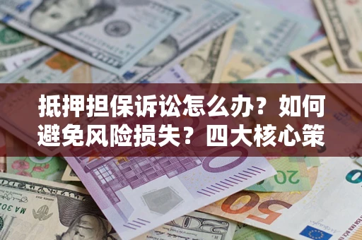北京抵押担保诉讼怎么办？如何避免风险损失？四大核心策略全解读