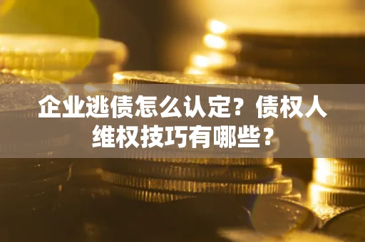 北京企业逃债怎么认定？债权人维权技巧有哪些？