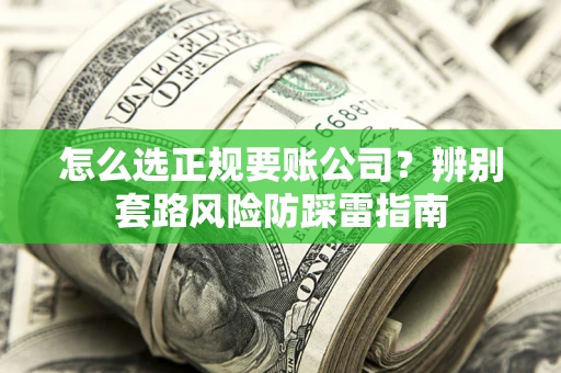 北京怎么选正规要账公司？辨别套路风险防踩雷指南