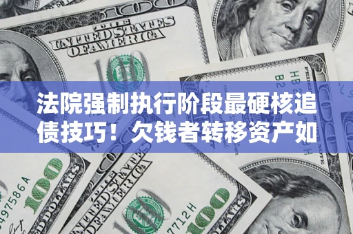 北京法院强制执行阶段最硬核追债技巧！欠钱者转移资产如何破解？