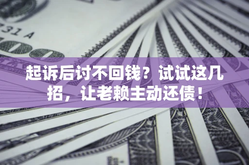 北京起诉后讨不回钱？试试这几招，让老赖主动还债！
