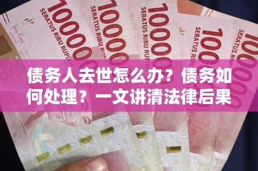 北京债务人去世怎么办？债务如何处理？一文讲清法律后果