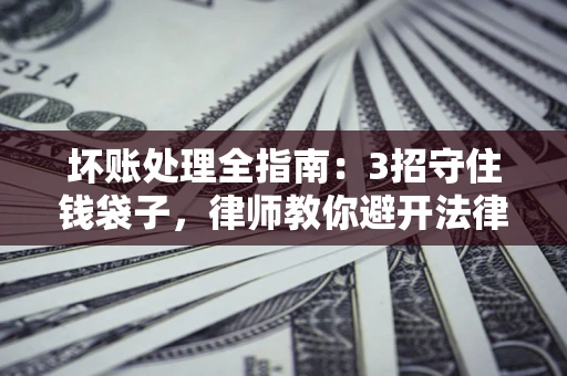 北京坏账处理全指南：3招守住钱袋子，律师教你避开法律雷区