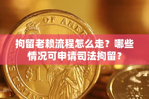 北京拘留老赖流程怎么走？哪些情况可申请司法拘留？
