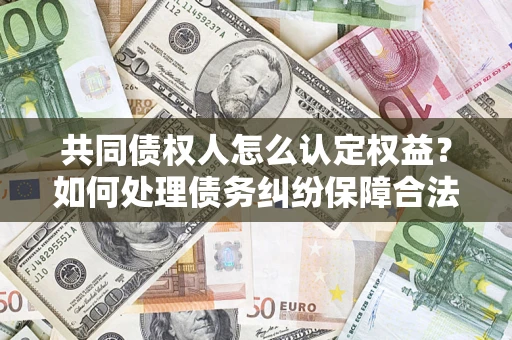 北京共同债权人怎么认定权益？如何处理债务纠纷保障合法权益？