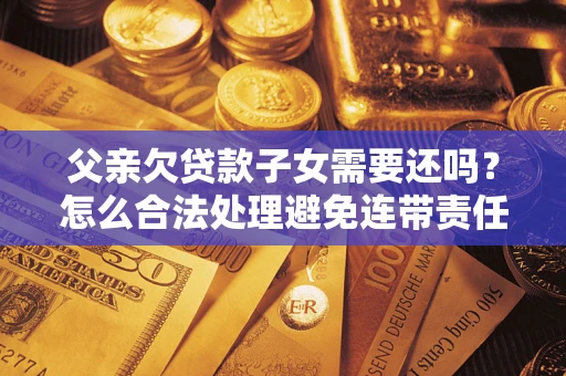 北京父亲欠贷款子女需要还吗？怎么合法处理避免连带责任？