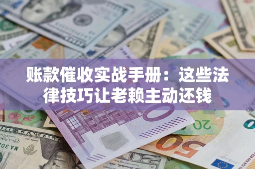 北京账款催收实战手册：这些法律技巧让老赖主动还钱