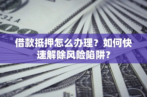 北京借款抵押怎么办理？如何快速解除风险陷阱？
