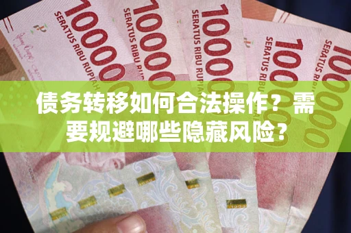 北京债务转移如何合法操作？需要规避哪些隐藏风险？