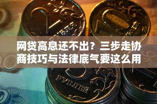 北京网贷高息还不出？三步走协商技巧与法律底气要这么用